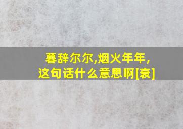 暮辞尔尔,烟火年年,这句话什么意思啊[衰]